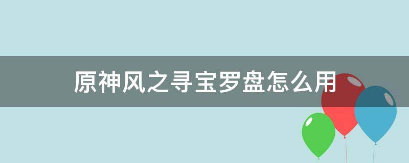 原神风之寻宝罗盘怎么用（原神风之寻宝罗盘使用）