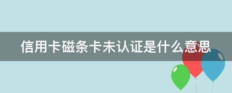 信用卡磁条卡未认证是什么意思 刷信用卡显示磁条未认证