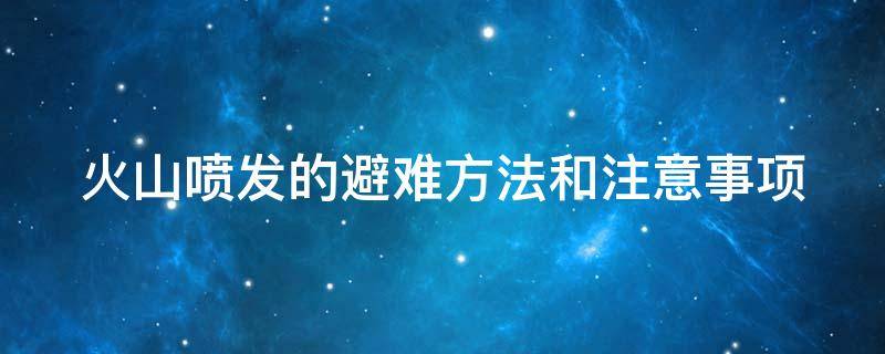 火山喷发的避难方法和注意事项（火山喷发的避难方法和注意事项说法错误的是）