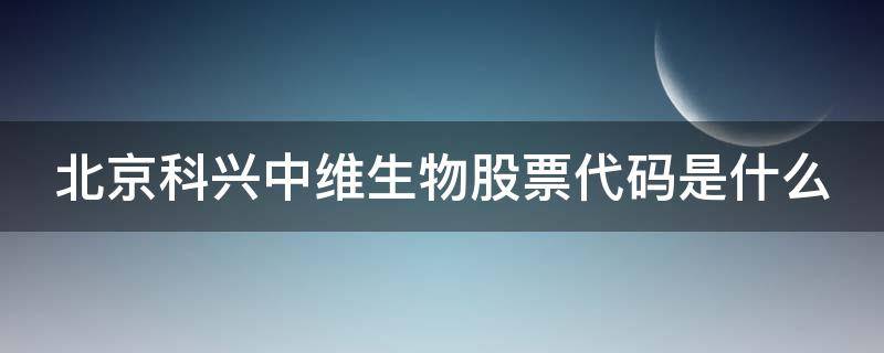 北京科兴中维生物股票代码是什么 北京科兴中维生物关联上市公司