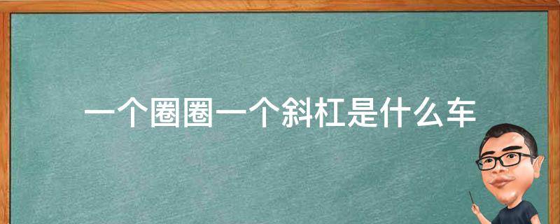 一个圈圈一个斜杠是什么车（一个圆圈一个斜杠是什么）