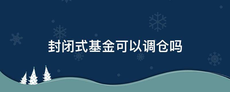 封闭式基金可以调仓吗 封闭期基金可以调仓吗