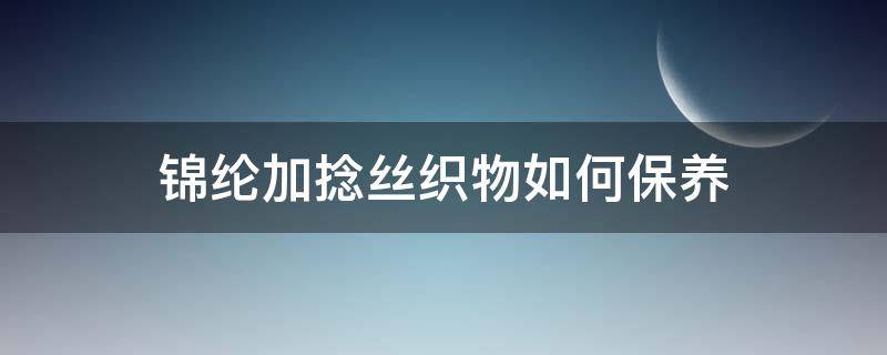 锦纶加捻丝织物如何保养 桑蚕丝织锦缎能洗吗