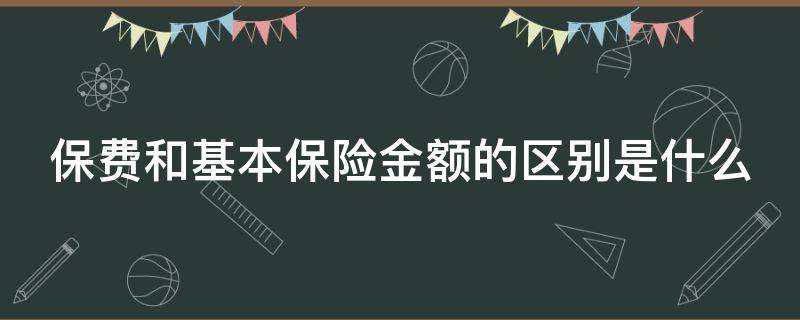 保费和基本保险金额的区别是什么（保险费和基本保险金额有什么区别）