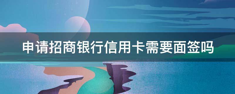 申请招商银行信用卡需要面签吗（申请招商银行信用卡需要面签吗要多久）