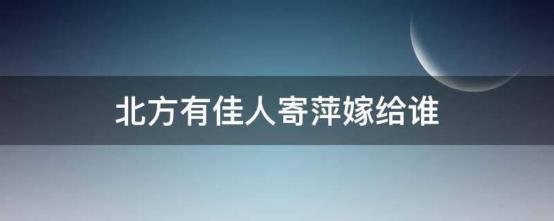 北方有佳人寄萍嫁给谁 北方有佳人寄萍嫁给谁视频