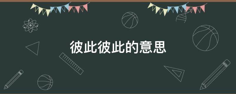 彼此彼此的意思（大家彼此彼此的意思）