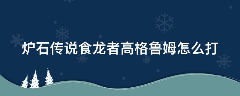 炉石传说食龙者高格鲁姆怎么打 炉石传说食龙者高格鲁姆怎么打不了