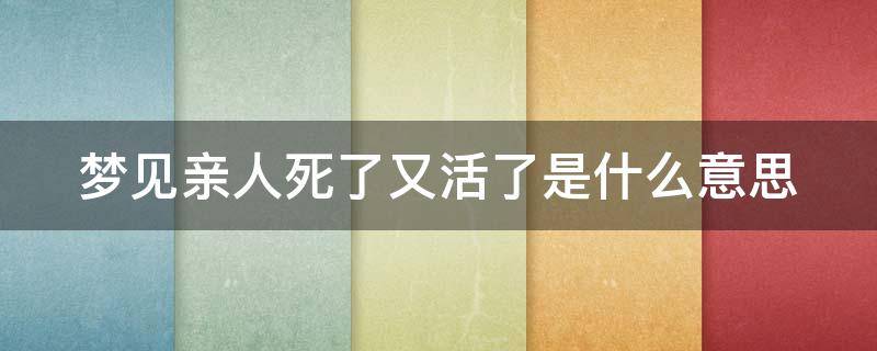 梦见亲人死了又活了是什么意思（梦见亲人死了又活了是什么意思啊）