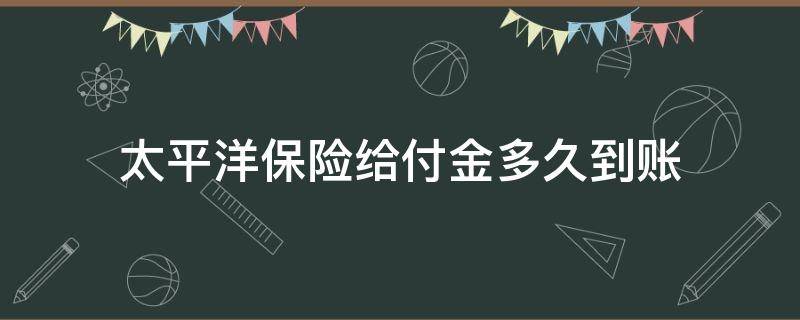 太平洋保险给付金多久到账（太平洋保险多久赔付到账）