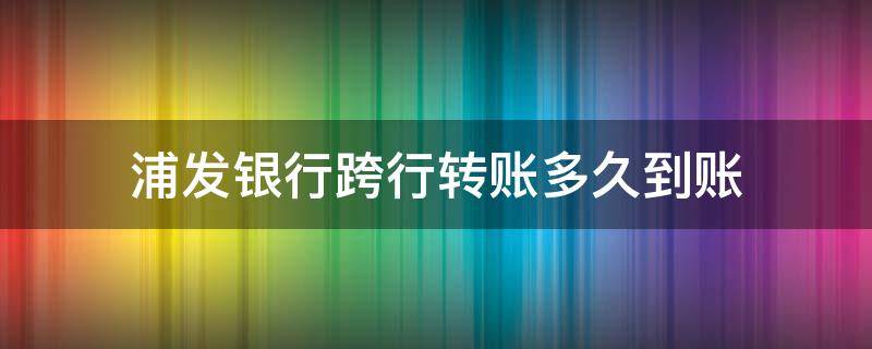 浦发银行跨行转账多久到账 浦发银行跨行转账多久可以到