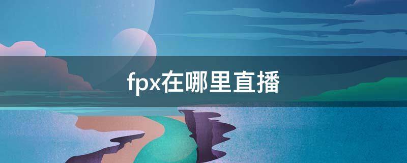 fpx在哪里直播 fpx队员直播在哪里