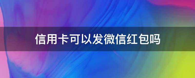 信用卡可以发微信红包吗 信用卡可以发红包吗