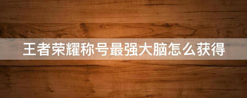 王者荣耀称号最强大脑怎么获得 王者荣耀最强大脑称号局内不显示