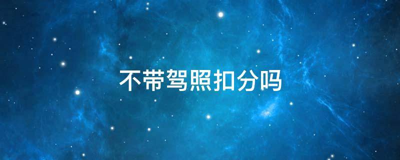 不带驾照扣分吗 不带驾照扣分吗2021