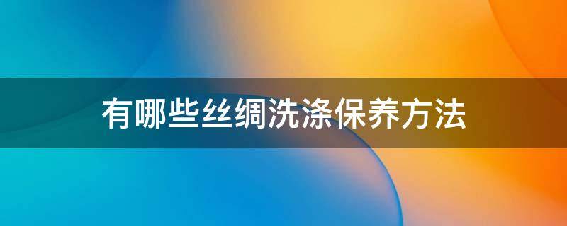 有哪些丝绸洗涤保养方法 洗丝绸用什么清洗