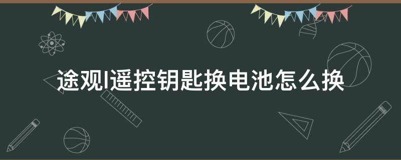 途观l遥控钥匙换电池怎么换（途观l车遥控钥匙怎么换电池）