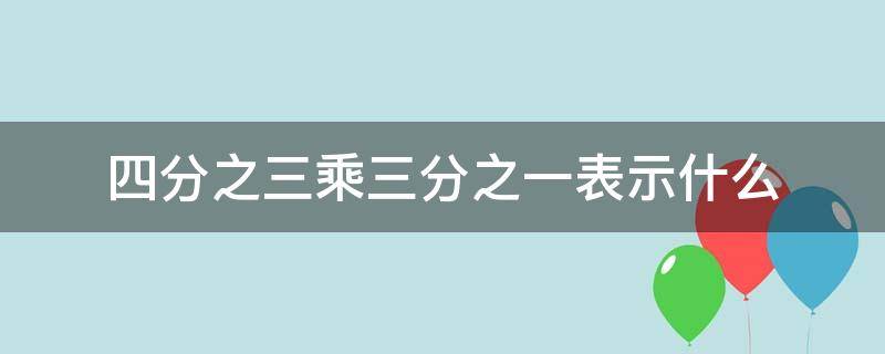 四分之三乘三分之一表示什么 三分之一乘三分之四表示什么意思