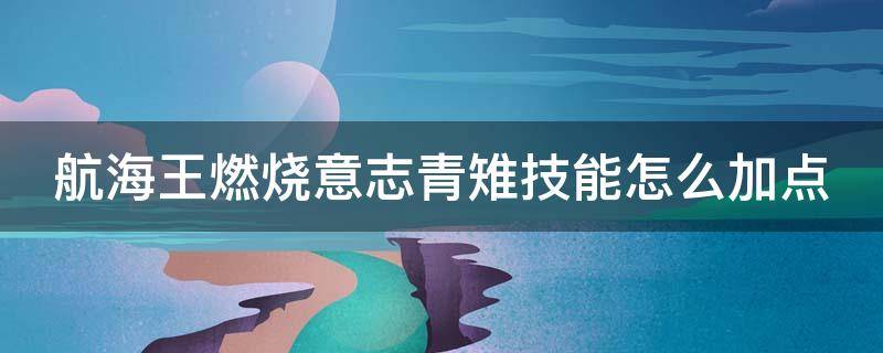 航海王燃烧意志青雉技能怎么加点 航海王燃烧意志青雉技能加点雾夏菌