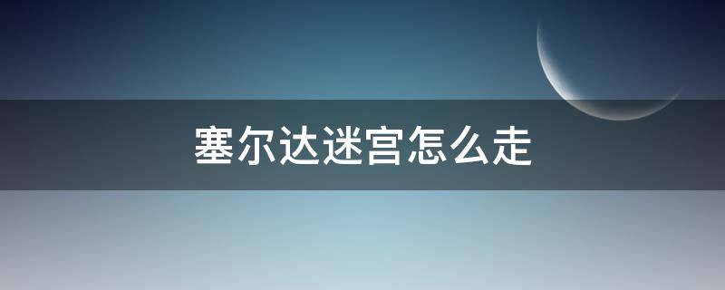 塞尔达迷宫怎么走（塞尔达迷宫怎么走出去）