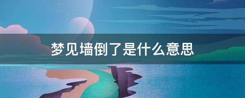 梦见墙倒了是什么意思（梦见墙倒了是什么意思代表什么好不好有什么征兆）