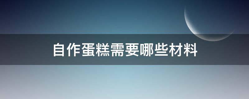 自作蛋糕需要哪些材料（做蛋糕需要哪些材料）