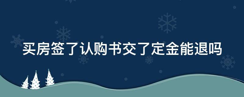 买房签了认购书交了定金能退吗（买房签了认购书交了定金能退吗合法吗）