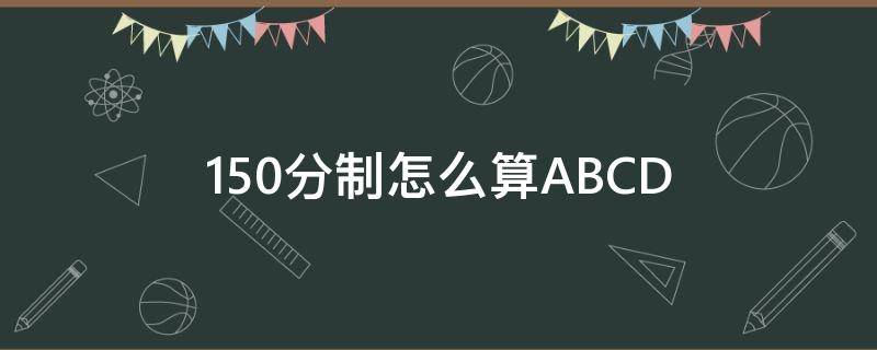 150分制怎么算ABCD（150分制怎么算ABCD）