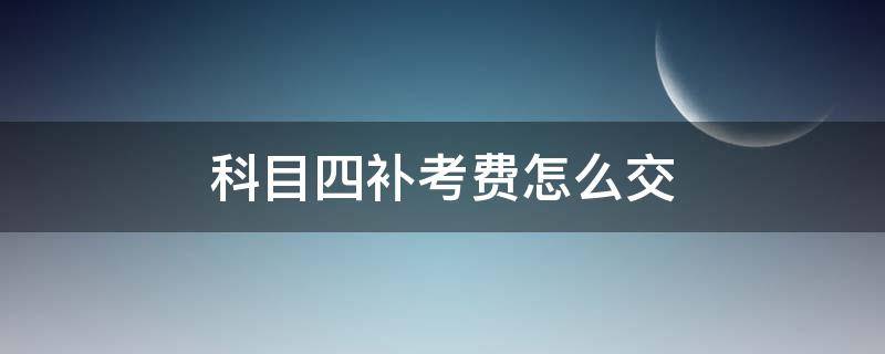 科目四补考费怎么交（科目四补考费怎么交不了）