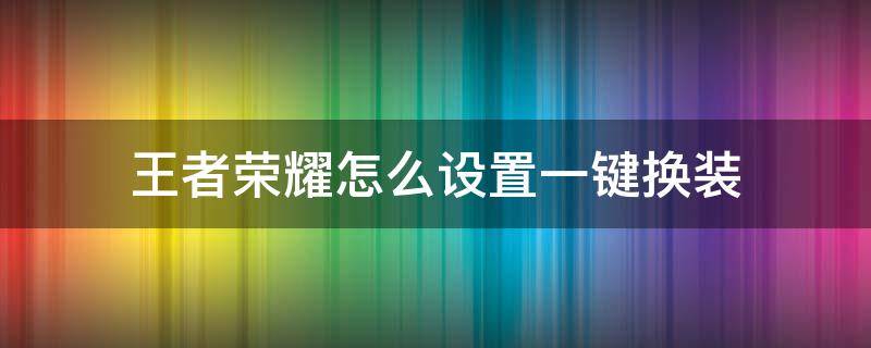 王者荣耀怎么设置一键换装（华为手机怎么设置王者一键换装）