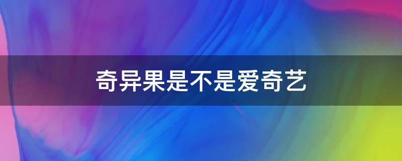 奇异果是不是爱奇艺（奇异果是不是爱奇艺旗下的?）