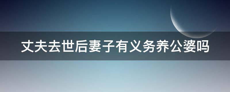 丈夫去世后妻子有义务养公婆吗 丈夫死后妻子有义务赡养公婆吗