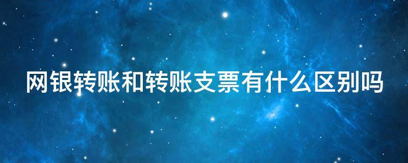 网银转账和转账支票有什么区别吗（网银转账和转账支票有什么区别吗知乎）
