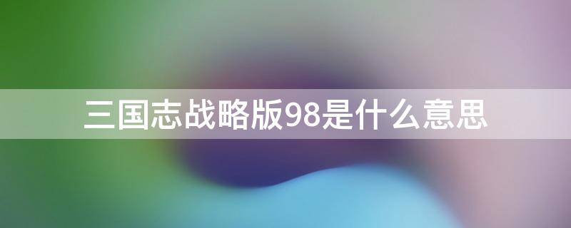 三国志战略版98是什么意思 三国志战略版说的98是什么