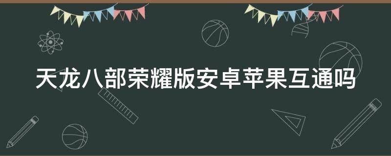 天龙八部荣耀版安卓苹果互通吗（天龙八部荣耀版安卓苹果互通吗怎么弄）