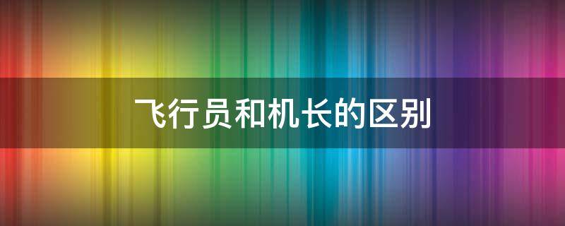 飞行员和机长的区别 飞行员 机长 区别