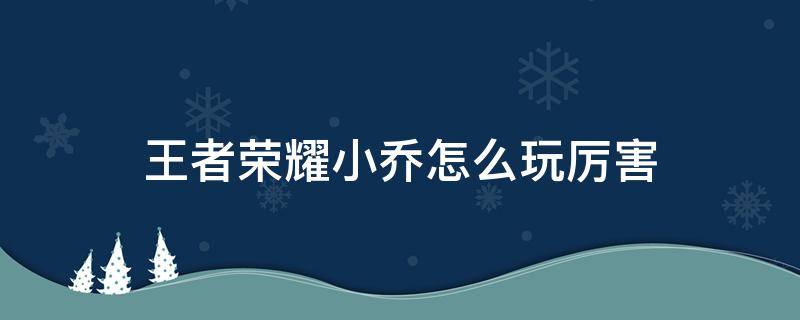 王者荣耀小乔怎么玩厉害 王者荣耀小乔怎么玩最厉害