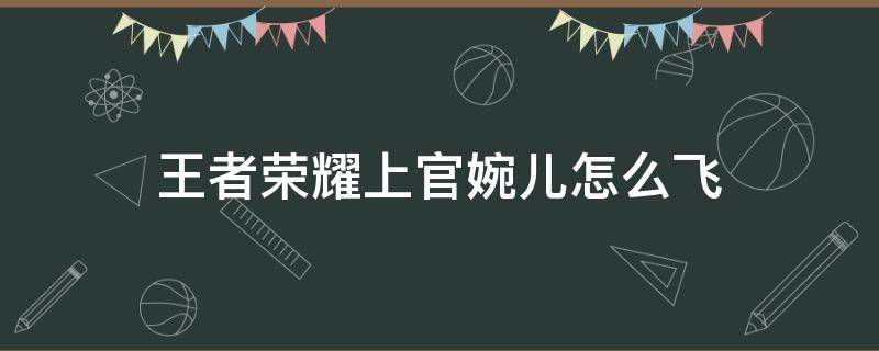 王者荣耀上官婉儿怎么飞 王者荣耀上官婉儿怎么飞天教程