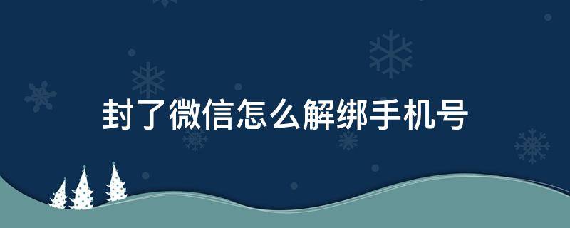 封了微信怎么解绑手机号 微信封了怎样解绑手机号