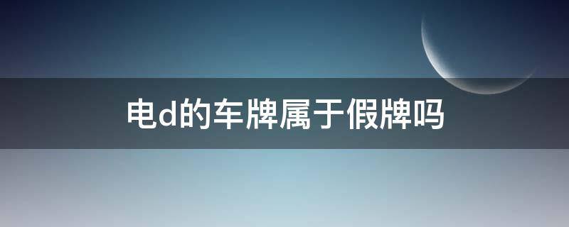 电d的车牌属于假牌吗（电动车假牌是什么意思）