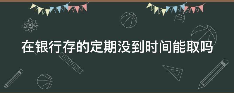 在银行存的定期没到时间能取吗（在银行存的定期没到时间能取吗周六可以取吗）