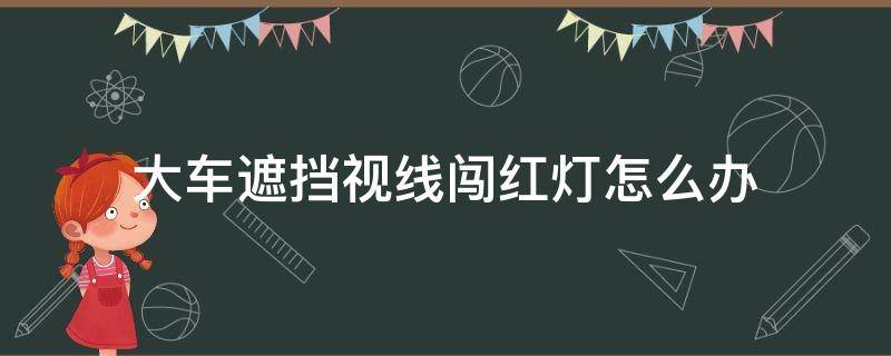 大车遮挡视线闯红灯怎么办（闯红灯 大车遮挡）