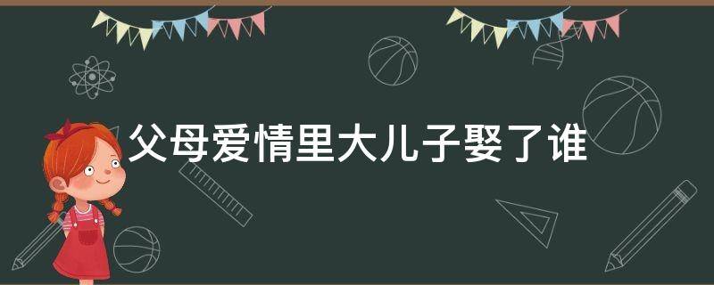 父母爱情里大儿子娶了谁（父母爱情中三个儿子都娶了谁）