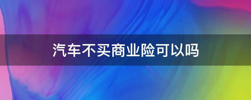 汽车不买商业险可以吗（汽车可以不用买商业险）