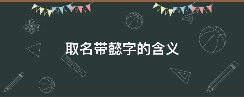 取名带懿字的含义 懿字取名的意思和含义