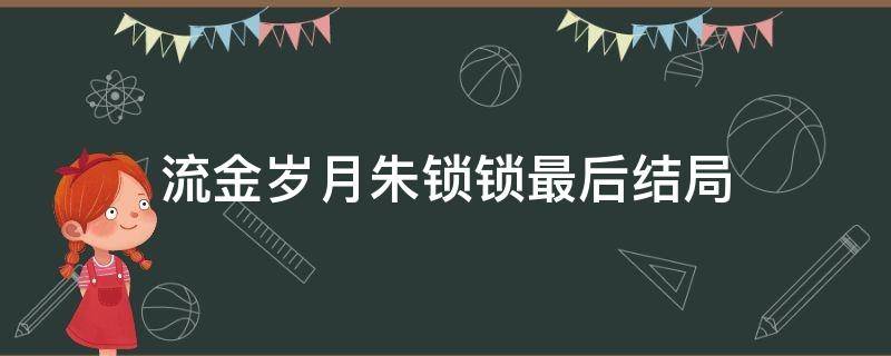 流金岁月朱锁锁最后结局 流金岁月朱锁锁结局怎样