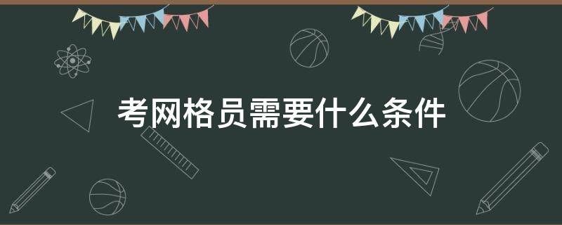 考网格员需要什么条件（网格员需要考试吗?考什么内容）