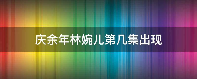 庆余年林婉儿第几集出现 庆余年林婉儿第几集出场