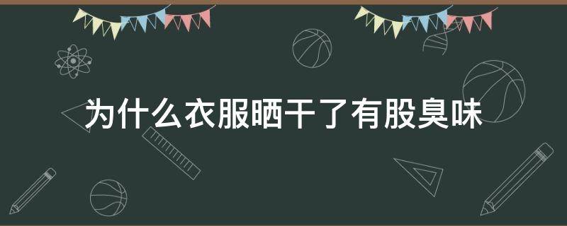 为什么衣服晒干了有股臭味 为什么衣服晒干了有股臭味能穿吗