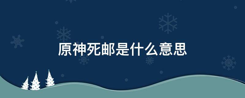 原神死邮是什么意思（原神死邮是什么意思?）